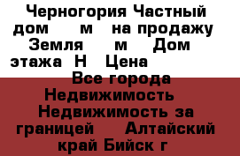 Черногория Частный дом 320 м2. на продажу. Земля 300 м2,  Дом 3 этажа. Н › Цена ­ 9 250 000 - Все города Недвижимость » Недвижимость за границей   . Алтайский край,Бийск г.